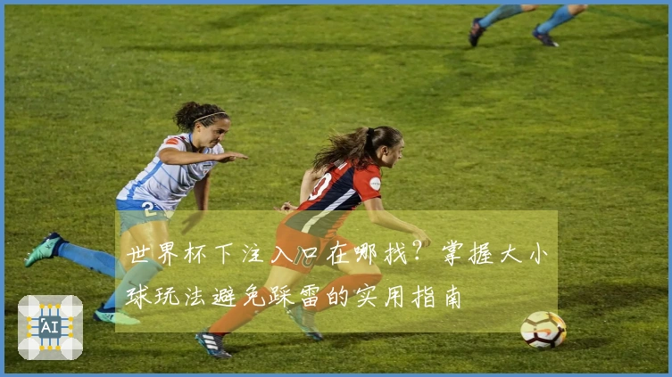 世界杯下注入口在哪找？掌握大小球玩法避免踩雷的实用指南