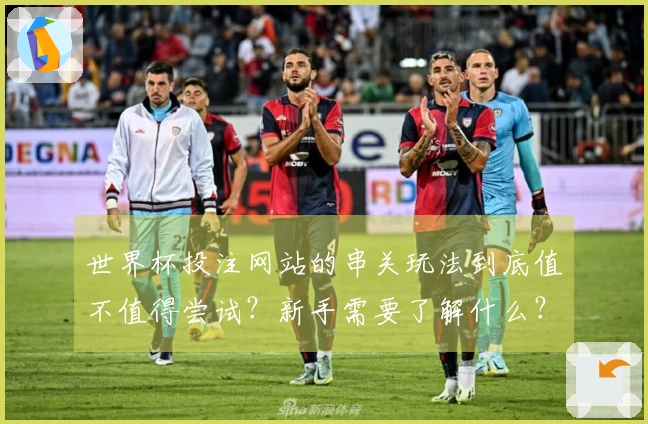 世界杯投注网站的串关玩法到底值不值得尝试？新手需要了解什么？