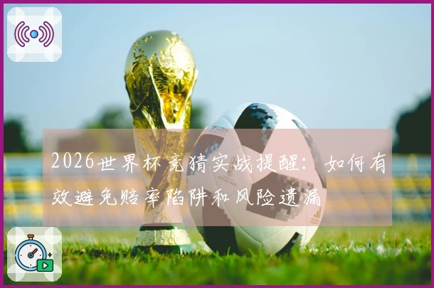 2026世界杯竞猜实战提醒:如何有效避免赔率陷阱和风险遗漏