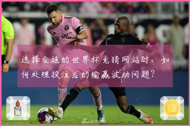 选择合适的世界杯竞猜网站时，如何处理投注后的输赢波动问题？