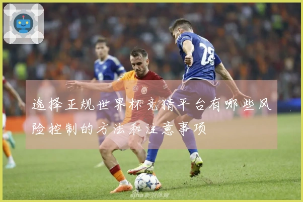 选择正规世界杯竞猜平台有哪些风险控制的方法和注意事项