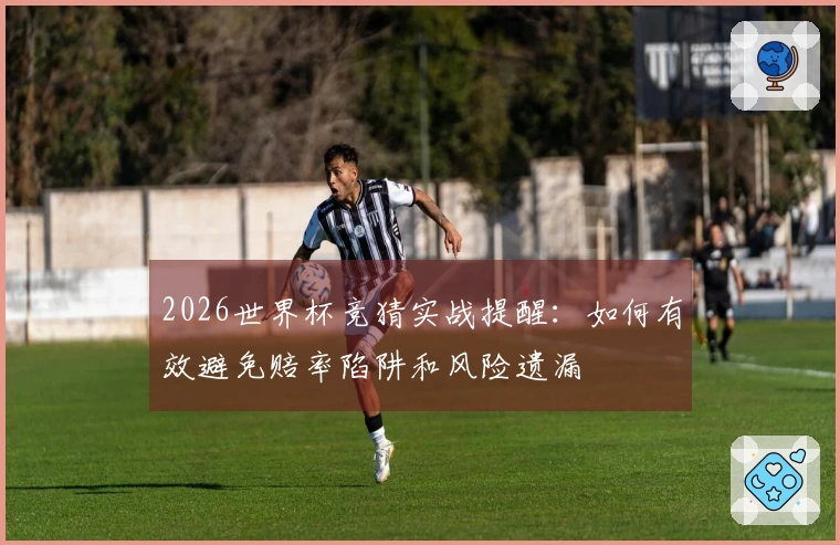 2026世界杯竞猜实战提醒：如何有效避免赔率陷阱和风险遗漏